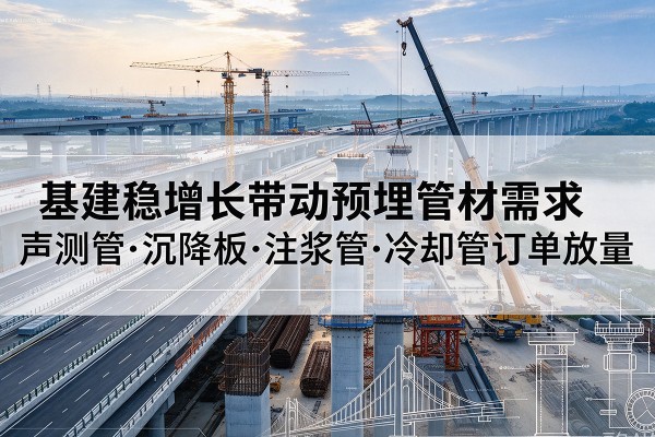 嘉黎基建稳增长带动预埋监测管材需求,声测管、沉降板、注浆管订单持续放量