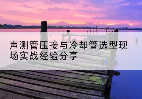 嘉黎钳压式声测管如何压接才合格？-声测管压接与冷却管选型现场实战经验分享