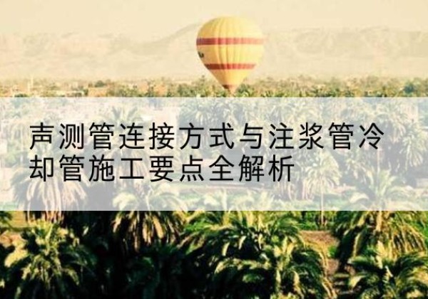 嘉黎声测管有哪几种连接方式？-声测管连接方式与注浆管冷却管施工要点全解析
